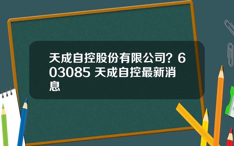 天成自控股份有限公司？603085 天成自控最新消息